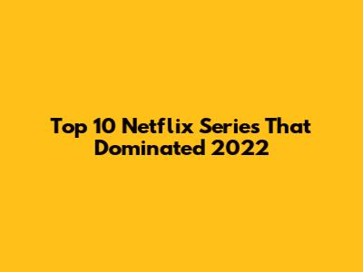 Top 10 Netflix Series That Dominated 2022