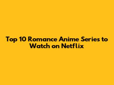 Top 10 Romance Anime Series to Watch on Netflix