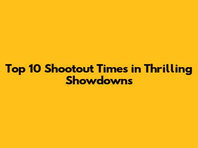 Top 10 Shootout Times in Thrilling Showdowns