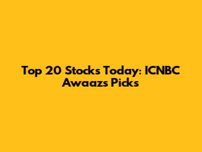 Top 20 Stocks Today: ICNBC Awaaz's Picks