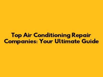 Top Air Conditioning Repair Companies: Your Ultimate Guide