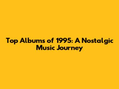 Top Albums of 1995: A Nostalgic Music Journey