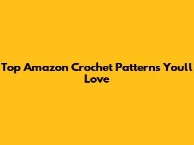 Top Amazon Crochet Patterns You'll Love