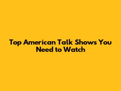 Top American Talk Shows You Need to Watch