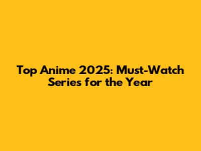 Top Anime 2025: Must-Watch Series for the Year