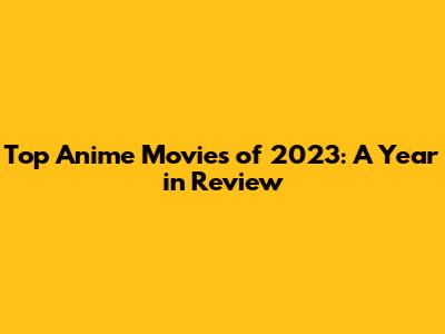 Top Anime Movies of 2023: A Year in Review