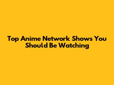 Top Anime Network Shows You Should Be Watching