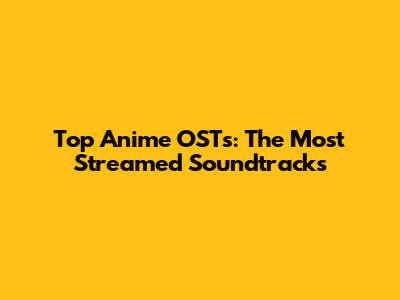 Top Anime OSTs: The Most Streamed Soundtracks