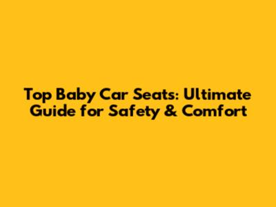 Top Baby Car Seats: Ultimate Guide for Safety & Comfort