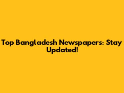 Top Bangladesh Newspapers: Stay Updated!