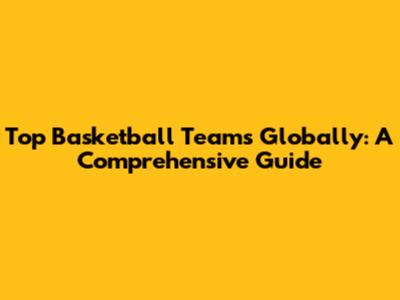 Top Basketball Teams Globally: A Comprehensive Guide
