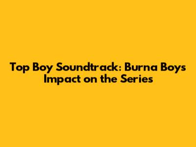 Top Boy Soundtrack: Burna Boy's Impact on the Series