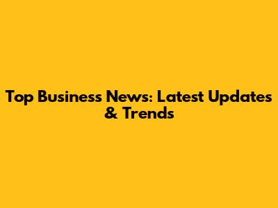 Top Business News: Latest Updates & Trends