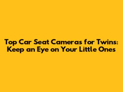 Top Car Seat Cameras for Twins: Keep an Eye on Your Little Ones