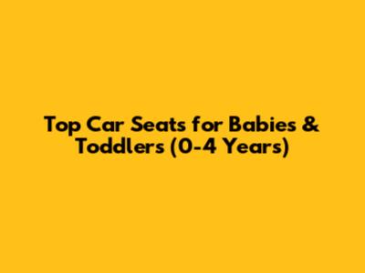 Top Car Seats for Babies & Toddlers (0-4 Years)