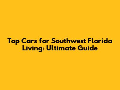 Top Cars for Southwest Florida Living: Ultimate Guide