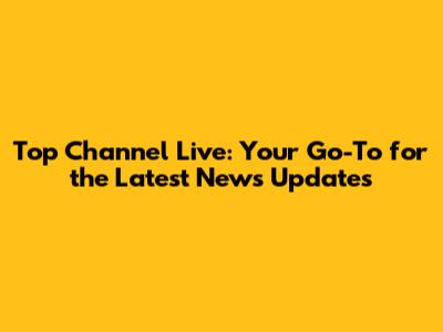Top Channel Live: Your Go-To for the Latest News Updates