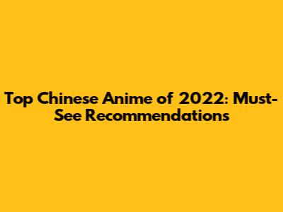 Top Chinese Anime of 2022: Must-See Recommendations