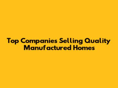 Top Companies Selling Quality Manufactured Homes
