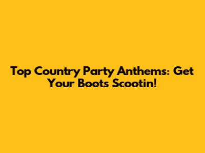 Top Country Party Anthems: Get Your Boots Scootin'!