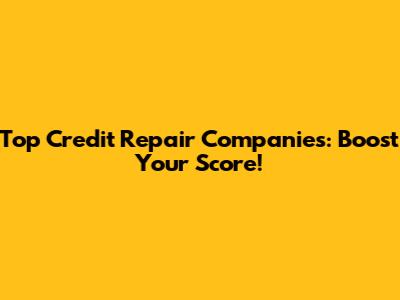 Top Credit Repair Companies: Boost Your Score!