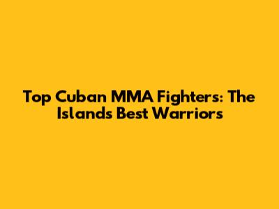 Top Cuban MMA Fighters: The Island's Best Warriors
