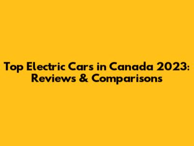 Top Electric Cars in Canada 2023: Reviews & Comparisons