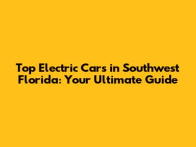 Top Electric Cars in Southwest Florida: Your Ultimate Guide