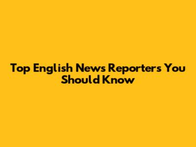 Top English News Reporters You Should Know