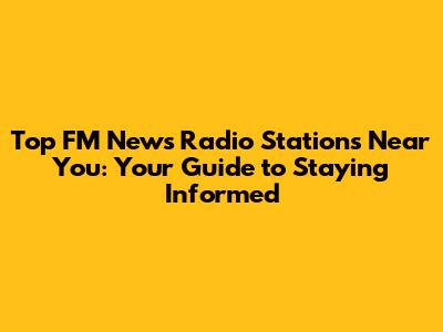 Top FM News Radio Stations Near You: Your Guide to Staying Informed