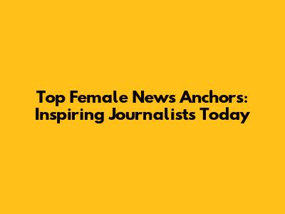 Top Female News Anchors: Inspiring Journalists Today