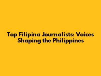 Top Filipina Journalists: Voices Shaping the Philippines