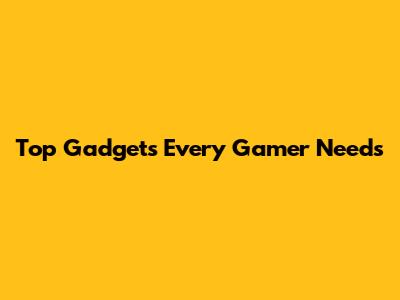 Top Gadgets Every Gamer Needs