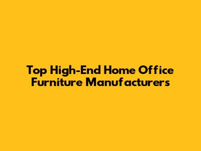 Top High-End Home Office Furniture Manufacturers