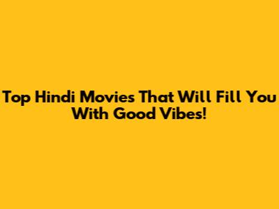 Top Hindi Movies That Will Fill You With Good Vibes!
