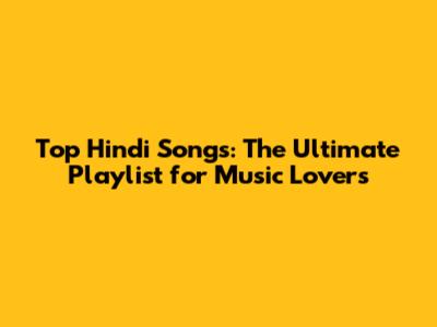 Top Hindi Songs: The Ultimate Playlist for Music Lovers