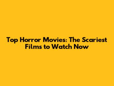 Top Horror Movies: The Scariest Films to Watch Now