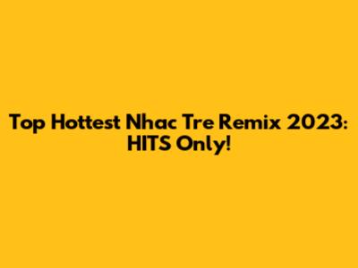 Top Hottest Nhac Tre Remix 2023: HITS Only!