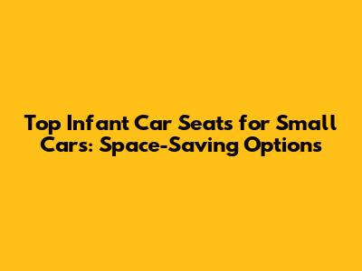 Top Infant Car Seats for Small Cars: Space-Saving Options