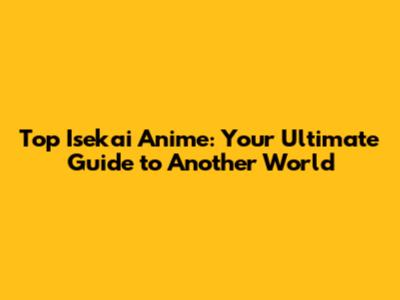 Top Isekai Anime: Your Ultimate Guide to Another World