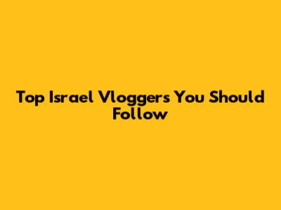 Top Israel Vloggers You Should Follow