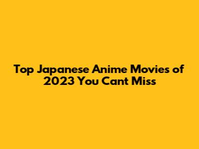 Top Japanese Anime Movies of 2023 You Can't Miss