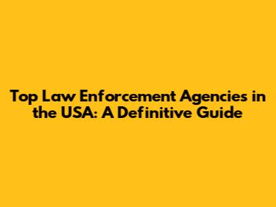 Top Law Enforcement Agencies in the USA: A Definitive Guide
