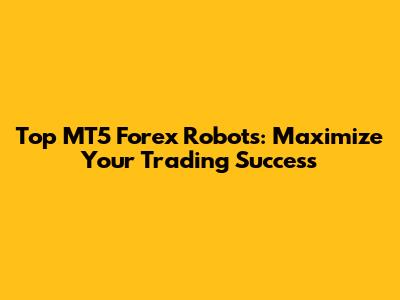 Top MT5 Forex Robots: Maximize Your Trading Success