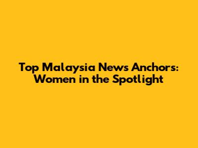 Top Malaysia News Anchors: Women in the Spotlight