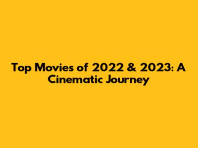 Top Movies of 2022 & 2023: A Cinematic Journey
