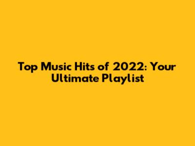 Top Music Hits of 2022: Your Ultimate Playlist