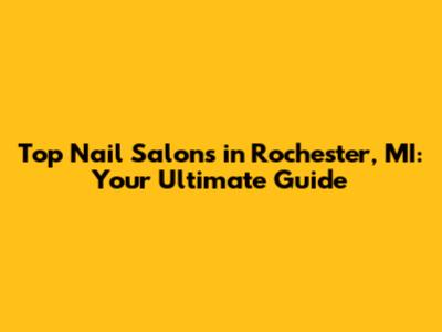 Top Nail Salons in Rochester, MI: Your Ultimate Guide