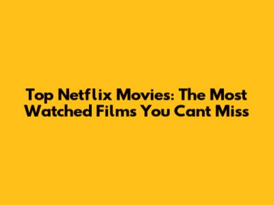 Top Netflix Movies: The Most Watched Films You Can't Miss