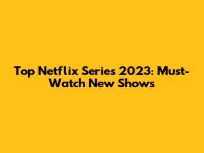 Top Netflix Series 2023: Must-Watch New Shows